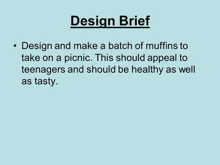 Design Brief Design and make a batch of muffins to take on a picnic. This should appeal to teenagers and should be healthy as well as tasty.