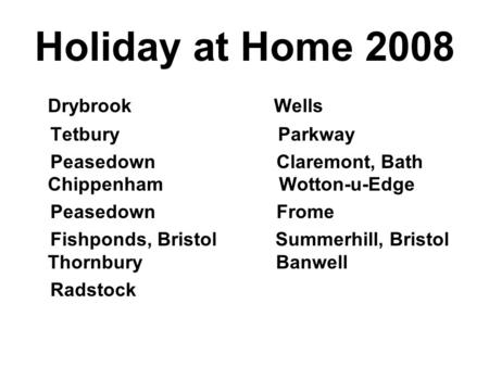 Holiday at Home 2008 DrybrookWells Tetbury Parkway Peasedown Claremont, Bath Chippenham Wotton-u-Edge Peasedown Frome Fishponds, Bristol Summerhill, Bristol.