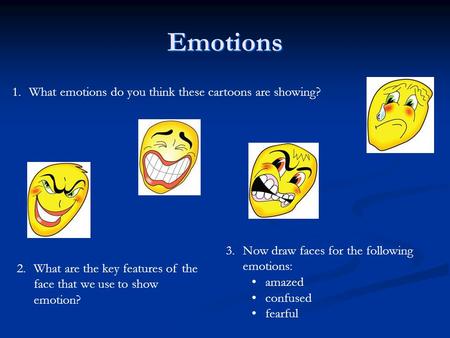 1.What emotions do you think these cartoons are showing? 2.What are the key features of the face that we use to show emotion? 3.Now draw faces for the.