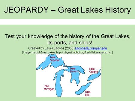 JEOPARDY – Great Lakes History Test your knowledge of the history of the Great Lakes, its ports, and ships! Created by Laura Jacobs (2003)