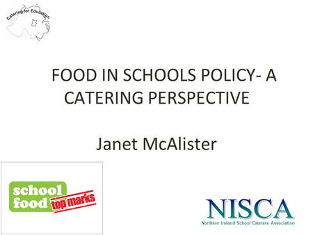 Northern Ireland School Caterers Association FOOD IN SCHOOLS POLICY- A CATERING PERSPECTIVE Janet McAlister.
