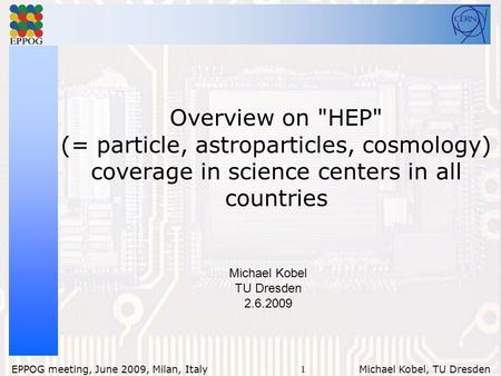 1 EPPOG meeting, June 2009, Milan, Italy Michael Kobel, TU Dresden Overview on HEP (= particle, astroparticles, cosmology) coverage in science centers.
