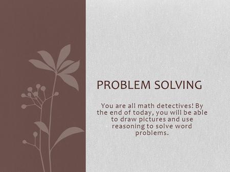 You are all math detectives! By the end of today, you will be able to draw pictures and use reasoning to solve word problems. PROBLEM SOLVING.