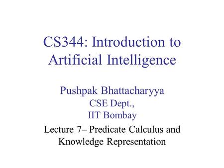 CS344: Introduction to Artificial Intelligence Pushpak Bhattacharyya CSE Dept., IIT Bombay Lecture 7– Predicate Calculus and Knowledge Representation.