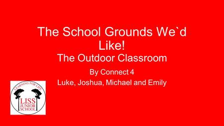 The School Grounds We`d Like! The Outdoor Classroom By Connect 4 Luke, Joshua, Michael and Emily.