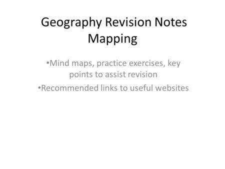 Geography Revision Notes Mapping Mind maps, practice exercises, key points to assist revision Recommended links to useful websites.