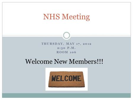 THURSDAY, MAY 17, 2012 2:30 P.M. ROOM 106 NHS Meeting Welcome New Members!!!