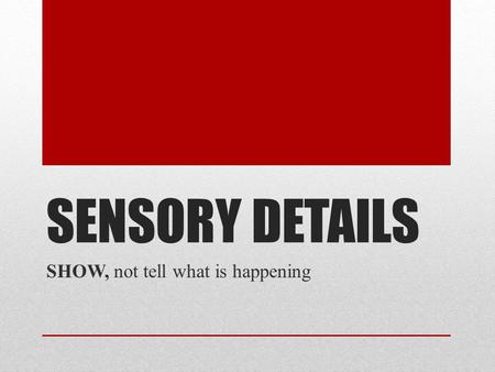 SENSORY DETAILS SHOW, not tell what is happening.