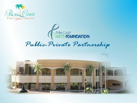Public-Private Partnership. Overview History and Background Palm Coast Arts Foundation – About – Master Site Plan – Phasing – Public Benefits Lease Agreement: