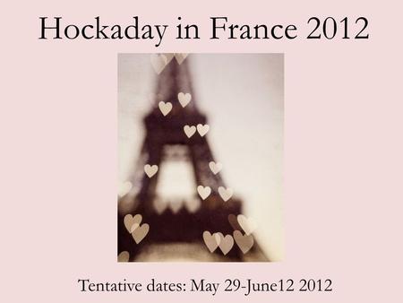 Hockaday in France 2012 Tentative dates: May 29-June12 2012.