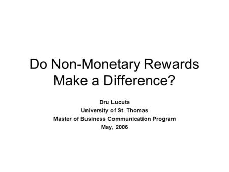 Do Non-Monetary Rewards Make a Difference? Dru Lucuta University of St. Thomas Master of Business Communication Program May, 2006.
