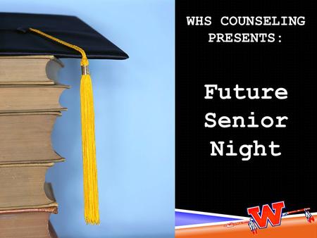 WHS COUNSELING PRESENTS: Future Senior Night. Senior activities Graduation Requirements High school requirements vs. college requirements Typical senior.