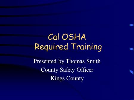 Cal OSHA Required Training Presented by Thomas Smith County Safety Officer Kings County.