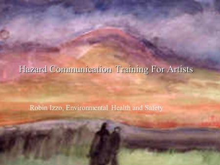 Hazard Communication Training For Artists Robin Izzo, Environmental Health and Safety.
