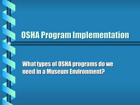 OSHA Program Implementation What types of OSHA programs do we need in a Museum Environment?