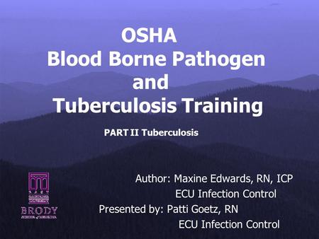 OSHA Blood Borne Pathogen and Tuberculosis Training PART II Tuberculosis Author: Maxine Edwards, RN, ICP ECU Infection Control Presented by: Patti Goetz,