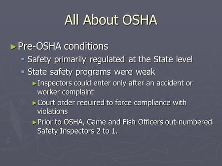 All About OSHA ► Pre-OSHA conditions  Safety primarily regulated at the State level  State safety programs were weak ► Inspectors could enter only after.