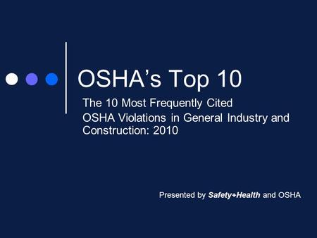 OSHA’s Top 10 The 10 Most Frequently Cited OSHA Violations in General Industry and Construction: 2010 Presented by Safety+Health and OSHA.