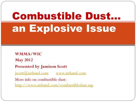 WMMA/WIC May 2012 Presented by Jamison Scott More info on combustible dust: