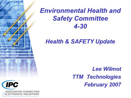Environmental Health and Safety Committee 4-30 Health & SAFETY Update Lee Wilmot TTM Technologies February 2007.
