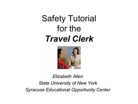 Safety Tutorial for the Travel Clerk Elizabeth Allen State University of New York Syracuse Educational Opportunity Center.