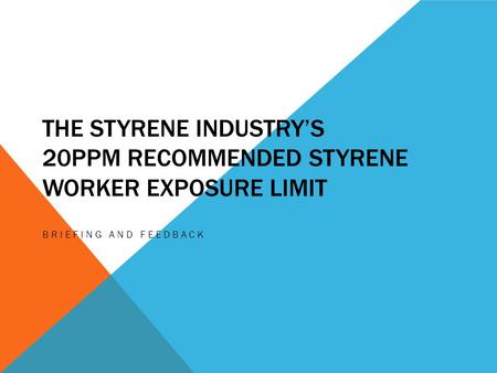 THE STYRENE INDUSTRY’S 20PPM RECOMMENDED STYRENE WORKER EXPOSURE LIMIT BRIEFING AND FEEDBACK.