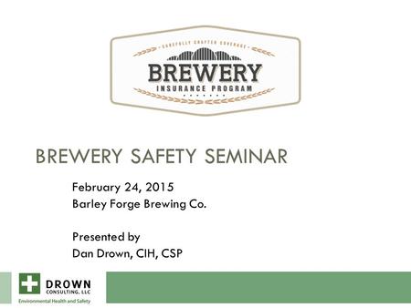 BREWERY SAFETY SEMINAR February 24, 2015 Barley Forge Brewing Co. Presented by Dan Drown, CIH, CSP.