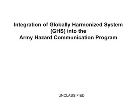 Integration of Globally Harmonized System (GHS) into the Army Hazard Communication Program UNCLASSIFIED.