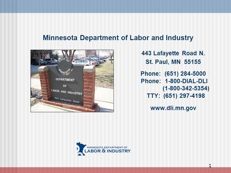 Minnesota Department of Labor and Industry 443 Lafayette Road N. St. Paul, MN 55155 Phone: (651) 284-5000 Phone: 1-800-DIAL-DLI (1-800-342-5354) TTY: (651)