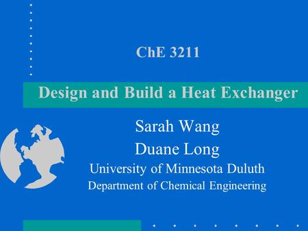 ChE 3211 Design and Build a Heat Exchanger Sarah Wang Duane Long University of Minnesota Duluth Department of Chemical Engineering.