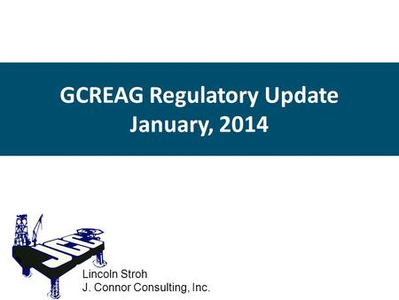 GCREAG Regulatory Update January, 2014 Lincoln Stroh J. Connor Consulting, Inc.