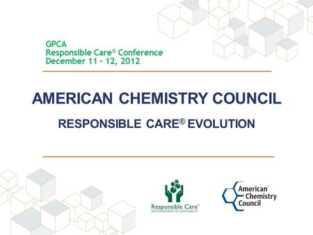 AMERICAN CHEMISTRY COUNCIL RESPONSIBLE CARE ® EVOLUTION GPCA Responsible Care ® Conference December 11 – 12, 2012.