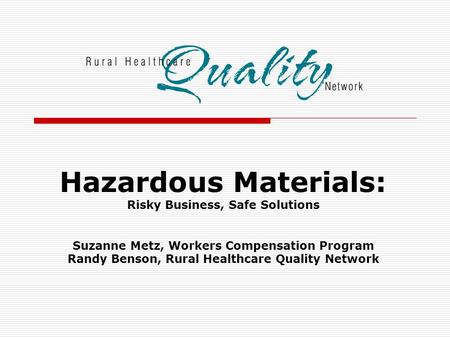 Hazardous Materials: Risky Business, Safe Solutions Suzanne Metz, Workers Compensation Program Randy Benson, Rural Healthcare Quality Network.