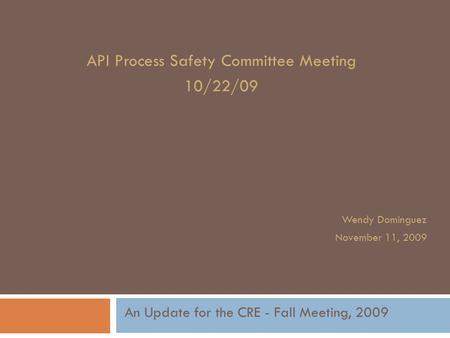 API Process Safety Committee Meeting 10/22/09 Wendy Dominguez November 11, 2009 An Update for the CRE - Fall Meeting, 2009.