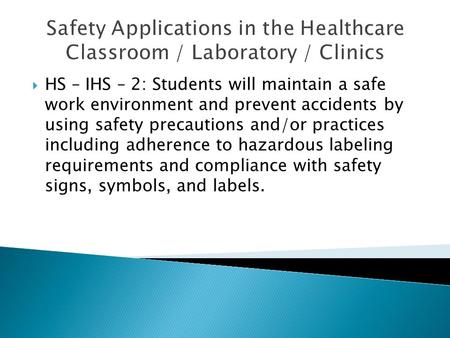 Safety Applications in the Healthcare Classroom / Laboratory / Clinics  HS – IHS – 2: Students will maintain a safe work environment and prevent accidents.