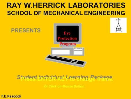 RAY W.HERRICK LABORATORIES SCHOOL OF MECHANICAL ENGINEERING F.E.Peacock Student Individual Learning Package Press ENTER KEY to change frame. Eye Protection.