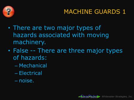 Whitewater Strategies, Inc. MACHINE GUARDS 1 There are two major types of hazards associated with moving machinery. False -- There are three major types.