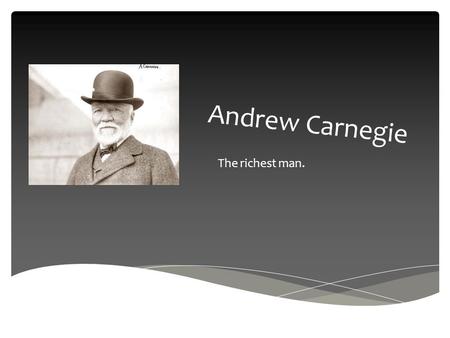 Andrew Carnegie The richest man.. Andrew is man who is well known because of his wealth and kindness. Andrew was born on the 25th November, 1835 in Dumfermline.