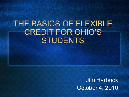 THE BASICS OF FLEXIBLE CREDIT FOR OHIO’S STUDENTS Jim Harbuck October 4, 2010.