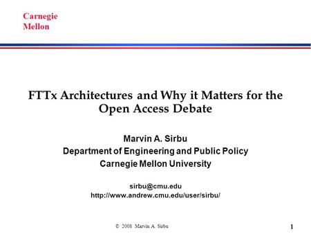 © 2008 Marvin A. Sirbu 1 Carnegie Mellon FTTx Architectures and Why it Matters for the Open Access Debate Marvin A. Sirbu Department of Engineering and.