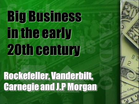 Big Business in the early 20th century Rockefeller, Vanderbilt, Carnegie and J.P Morgan.