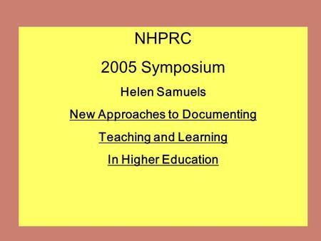 NHPRC 2005 Symposium Helen Samuels New Approaches to Documenting Teaching and Learning In Higher Education.