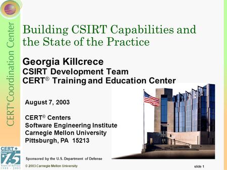 © 2003 Carnegie Mellon University slide 1 Building CSIRT Capabilities and the State of the Practice Georgia Killcrece CSIRT Development Team CERT ® Training.