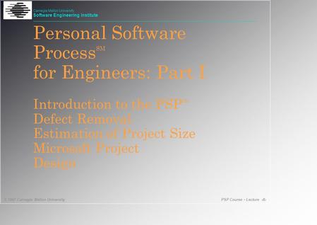 PSP Course - Lecture 1 © 1997 Carnegie Mellon University Carnegie Mellon University Software Engineering Institute Personal Software Process SM for Engineers: