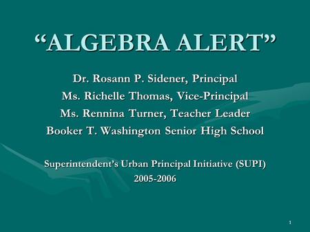 1 “ALGEBRA ALERT” Dr. Rosann P. Sidener, Principal Ms. Richelle Thomas, Vice-Principal Ms. Rennina Turner, Teacher Leader Booker T. Washington Senior High.
