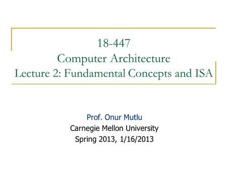 18-447 Computer Architecture Lecture 2: Fundamental Concepts and ISA Prof. Onur Mutlu Carnegie Mellon University Spring 2013, 1/16/2013.