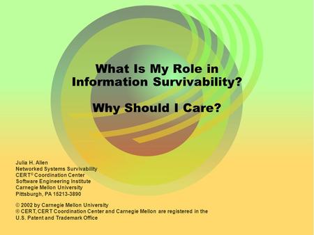 What Is My Role in Information Survivability? Why Should I Care? Julia H. Allen Networked Systems Survivability CERT ® Coordination Center Software Engineering.