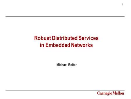 1 Carnegie Mellon Robust Distributed Services in Embedded Networks Michael Reiter.