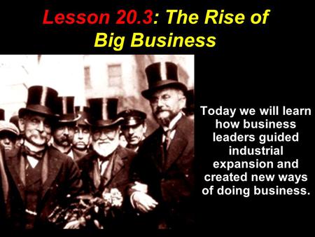 Lesson 20.3: The Rise of Big Business Today we will learn how business leaders guided industrial expansion and created new ways of doing business.