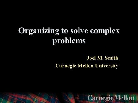 Organizing to solve complex problems Joel M. Smith Carnegie Mellon University.